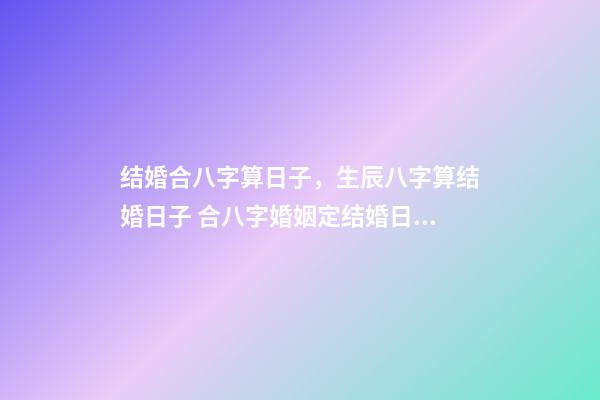 结婚合八字算日子，生辰八字算结婚日子 合八字婚姻定结婚日期，请高手合八字，给个最佳结婚日期-第1张-观点-玄机派